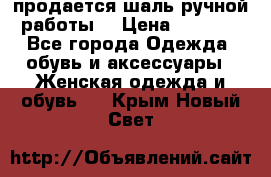 продается шаль ручной работы  › Цена ­ 1 300 - Все города Одежда, обувь и аксессуары » Женская одежда и обувь   . Крым,Новый Свет